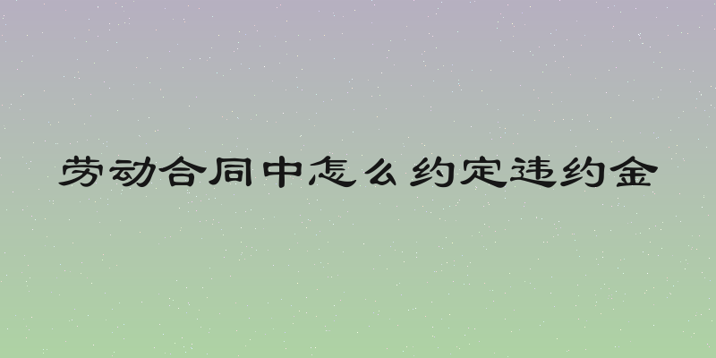 劳动合同中怎么约定违约金