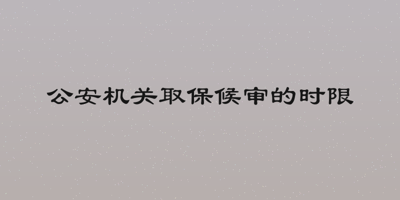公安机关取保候审的时限