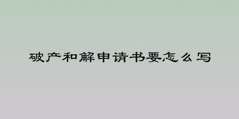 破产和解申请书要怎么写