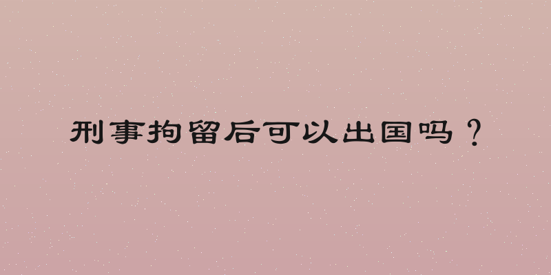 刑事拘留后可以出国吗？