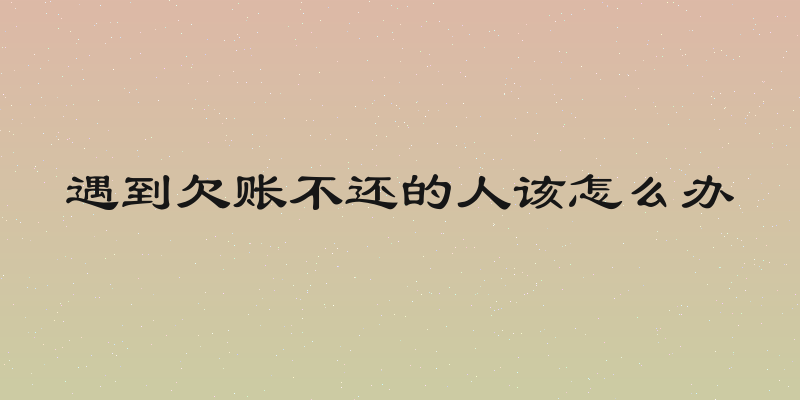 遇到欠账不还的人该怎么办