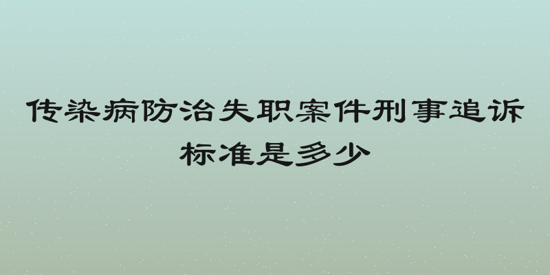 传染病防治失职案件刑事追诉标准是多少