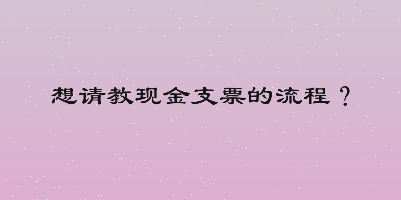 想请教现金支票的流程？