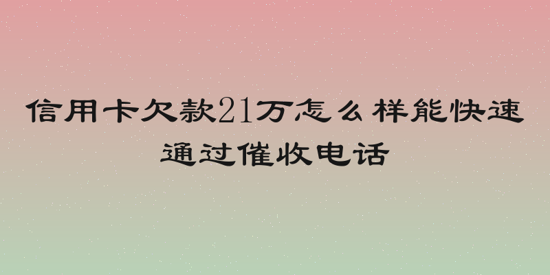 信用卡欠款21万怎么样能快速通过催收电话