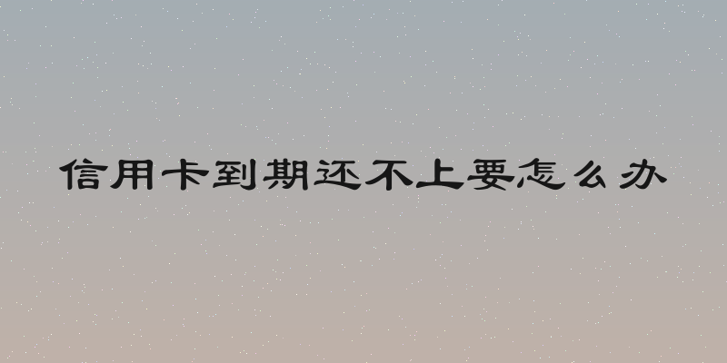 信用卡到期还不上要怎么办