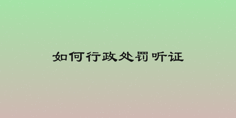 如何行政处罚听证