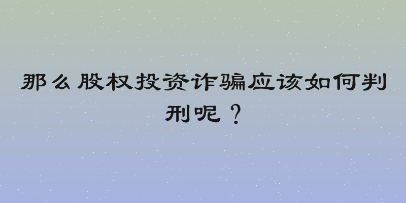 那么股权投资诈骗应该如何判刑呢？