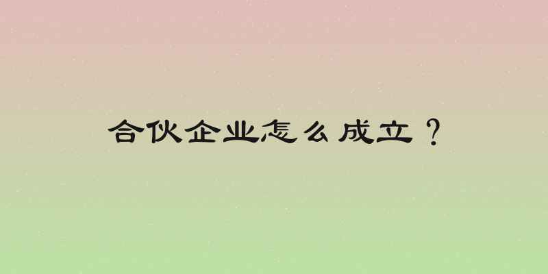 合伙企业怎么成立？