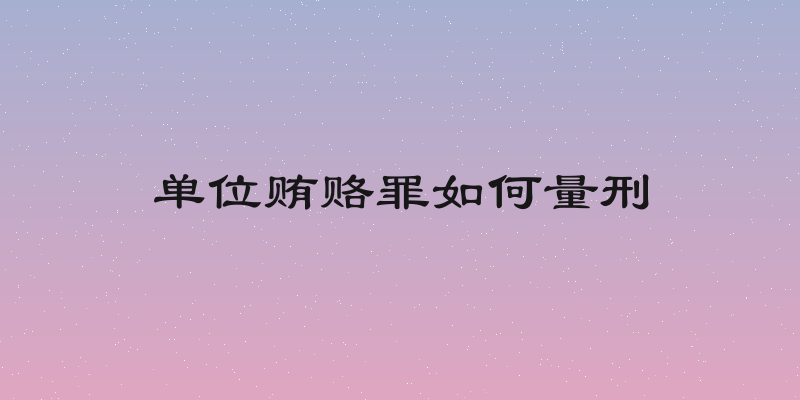 单位贿赂罪如何量刑