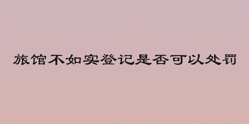 旅馆不如实登记是否可以处罚