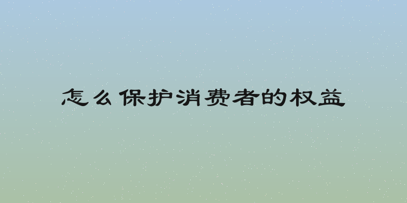 怎么保护消费者的权益