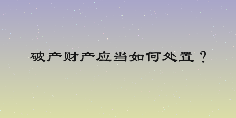 破产财产应当如何处置？