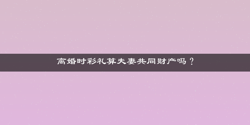 离婚时彩礼算夫妻共同财产吗？