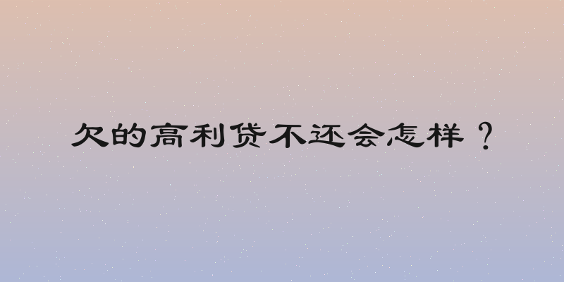 欠的高利贷不还会怎样？