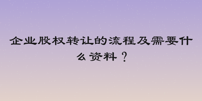 企业股权转让的流程及需要什么资料？