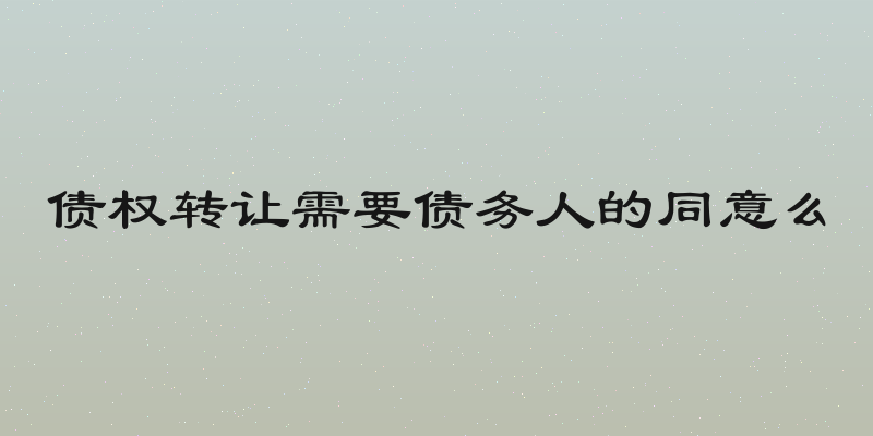 债权转让需要债务人的同意么