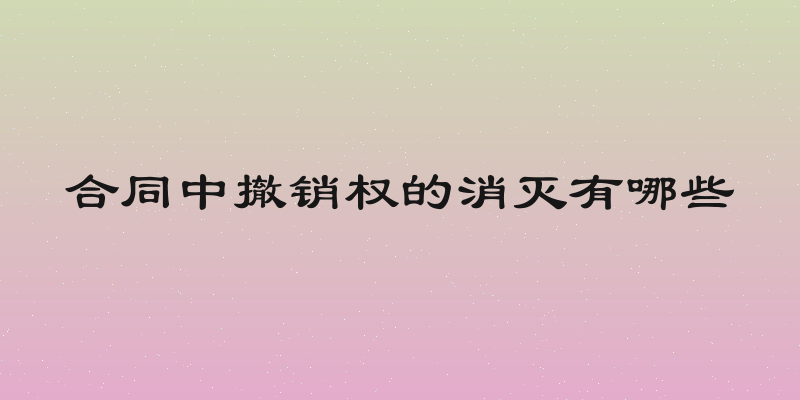 合同中撤销权的消灭有哪些