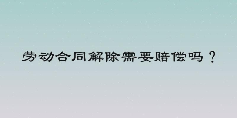 劳动合同解除需要赔偿吗？