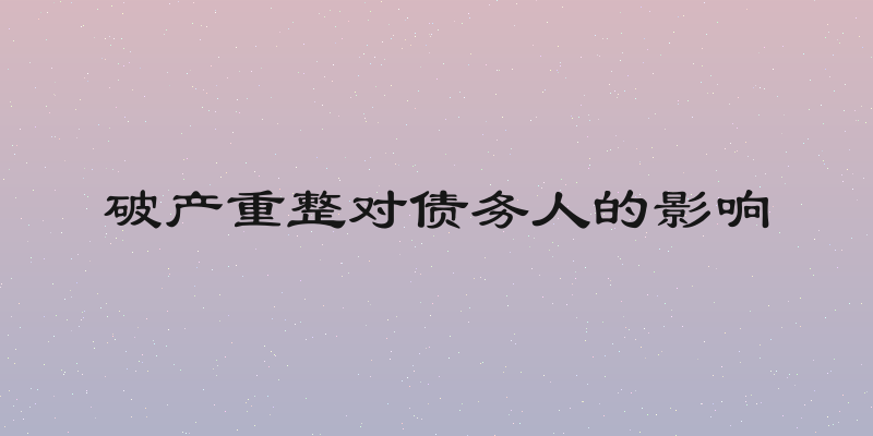 破产重整对债务人的影响