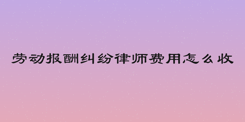 劳动报酬纠纷律师费用怎么收