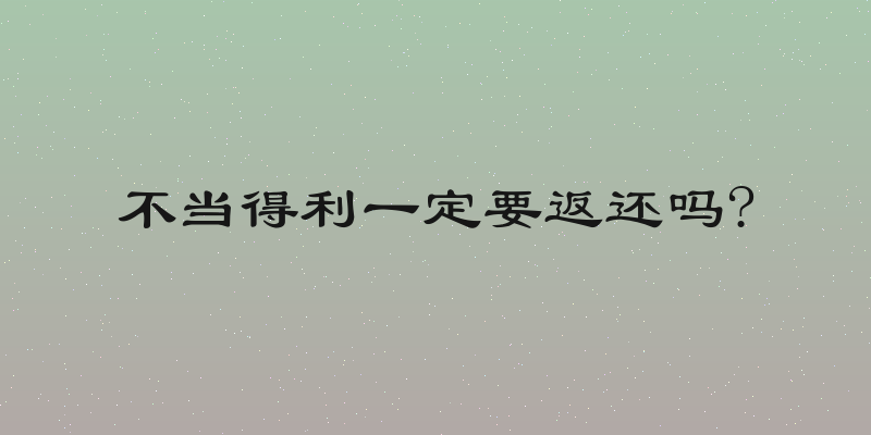 不当得利一定要返还吗?