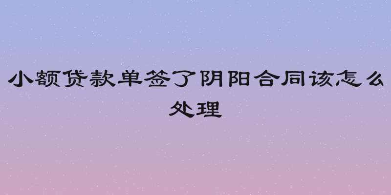 小额贷款单签了阴阳合同该怎么处理