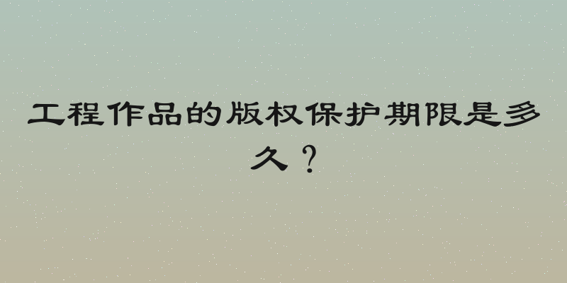工程作品的版权保护期限是多久？