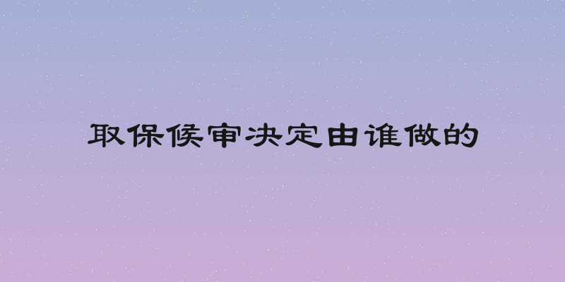 取保候审决定由谁做的