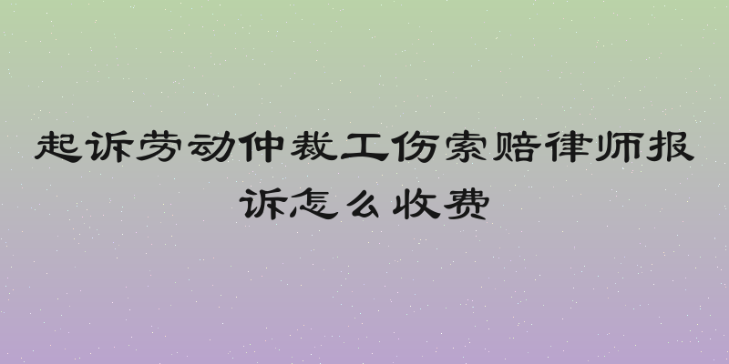 起诉劳动仲裁工伤索赔律师报诉怎么收费