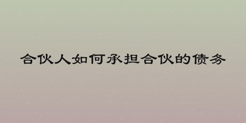 合伙人如何承担合伙的债务