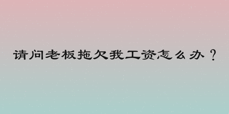 请问老板拖欠我工资怎么办？