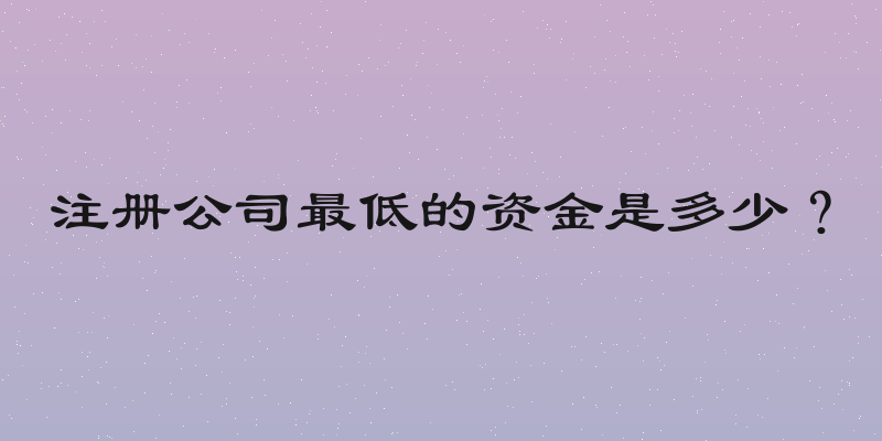 注册公司最低的资金是多少？