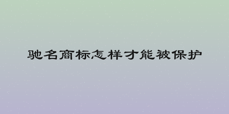 驰名商标怎样才能被保护