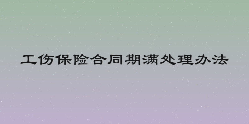 工伤保险合同期满处理办法