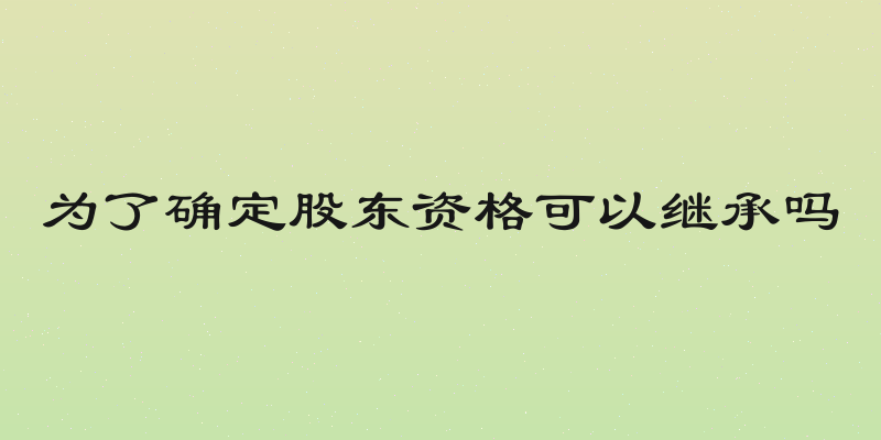 为了确定股东资格可以继承吗