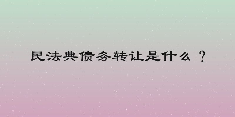 民法典债务转让是什么？