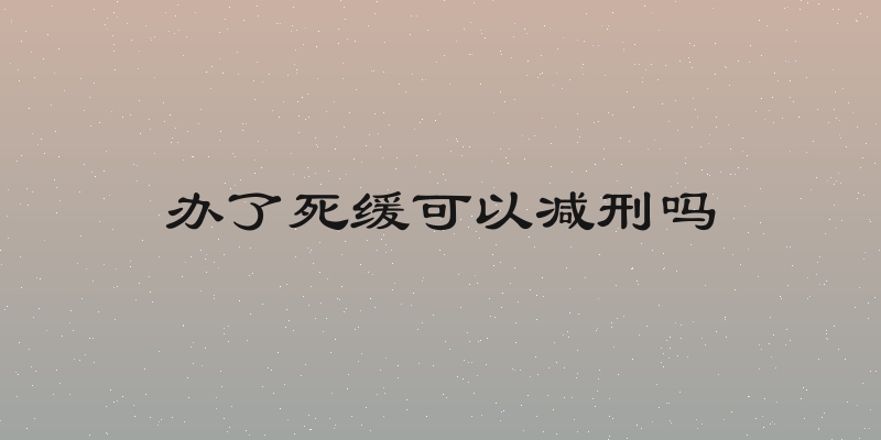办了死缓可以减刑吗