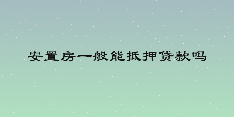 安置房一般能抵押贷款吗
