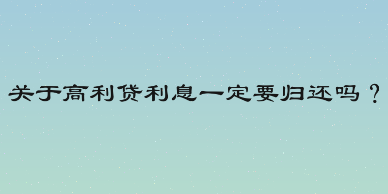 关于高利贷利息一定要归还吗？