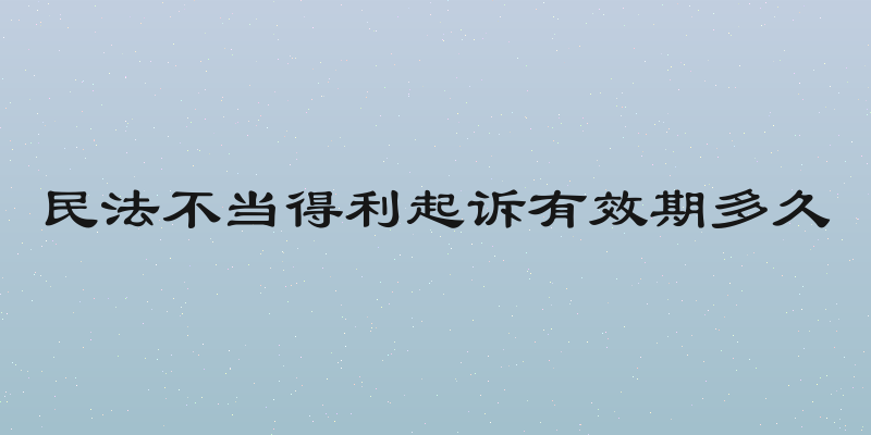 民法不当得利起诉有效期多久