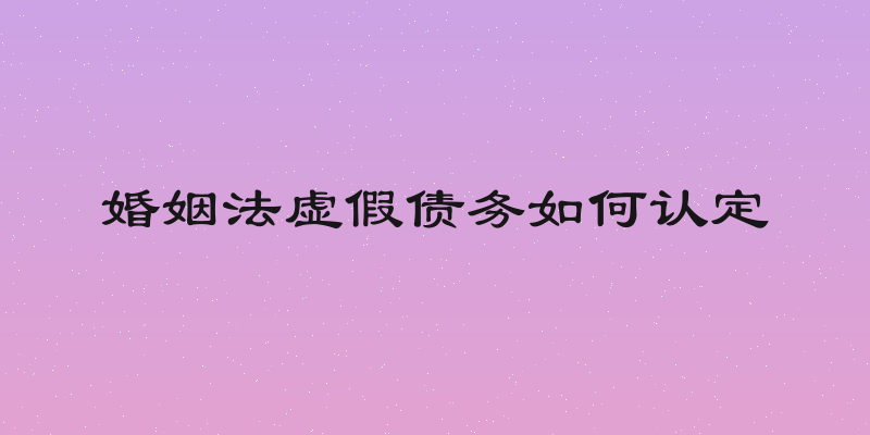 婚姻法虚假债务如何认定