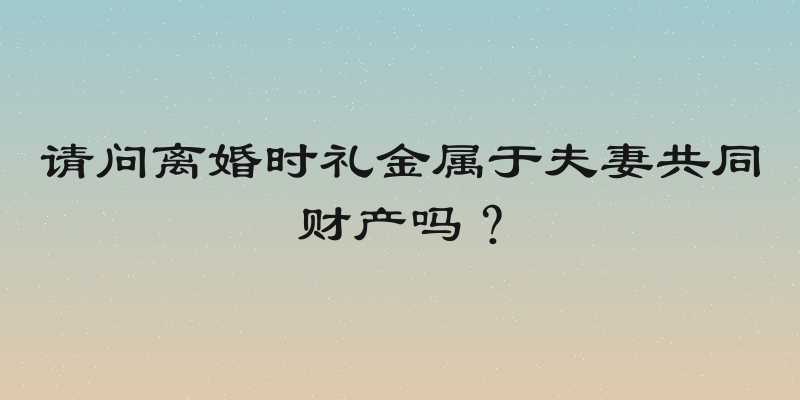 请问离婚时礼金属于夫妻共同财产吗？