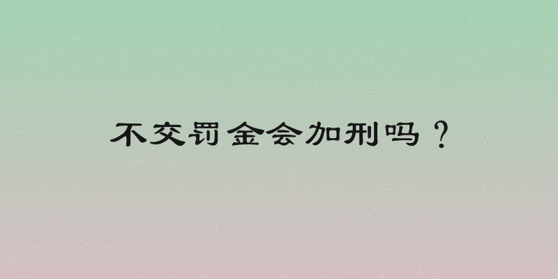 不交罚金会加刑吗？