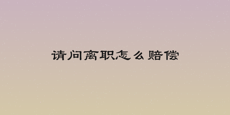 请问离职怎么赔偿
