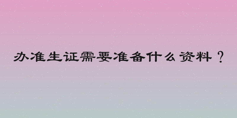 办准生证需要准备什么资料？