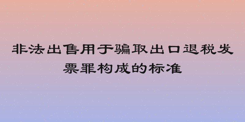 非法出售用于骗取出口退税发票罪构成的标准