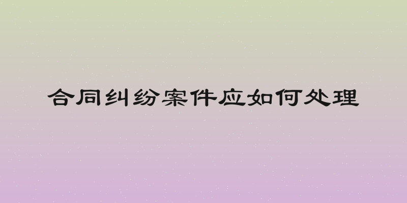 合同纠纷案件应如何处理