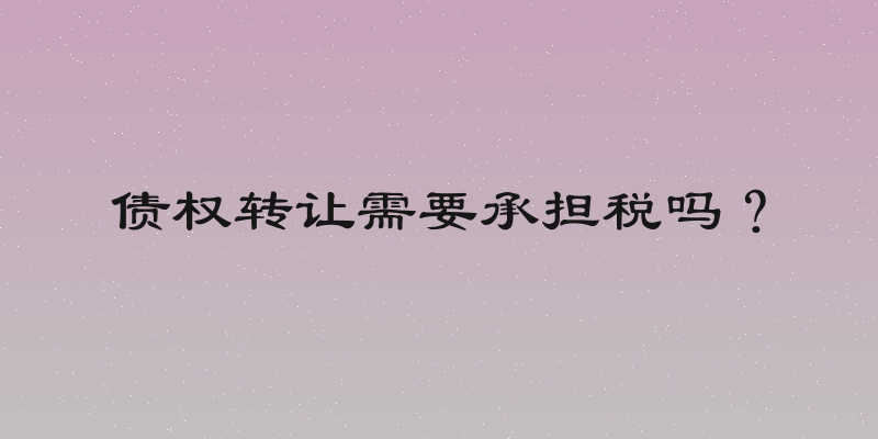 债权转让需要承担税吗？