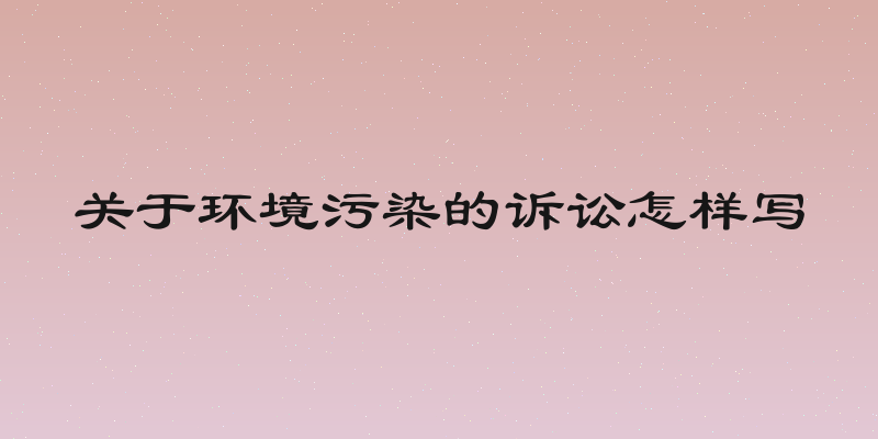 关于环境污染的诉讼怎样写