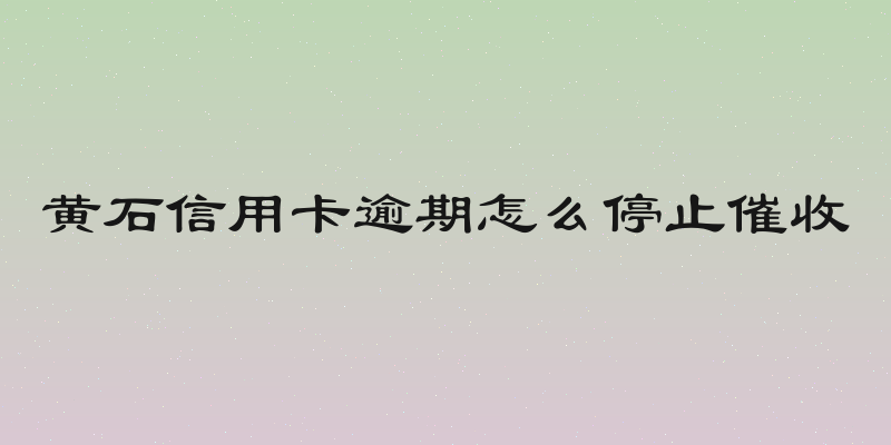 黄石信用卡逾期怎么停止催收